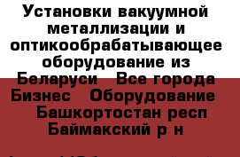 Установки вакуумной металлизации и оптикообрабатывающее оборудование из Беларуси - Все города Бизнес » Оборудование   . Башкортостан респ.,Баймакский р-н